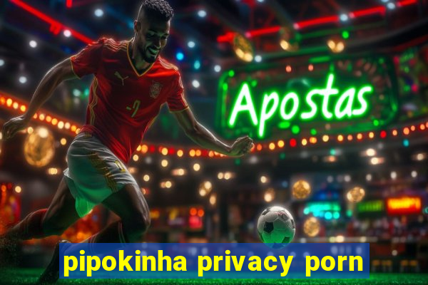 pipokinha privacy porn