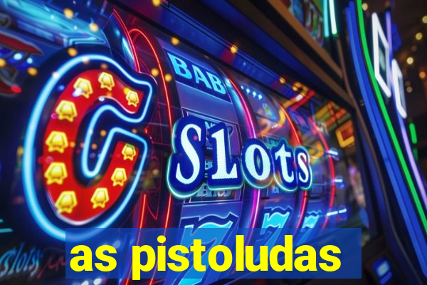 as pistoludas