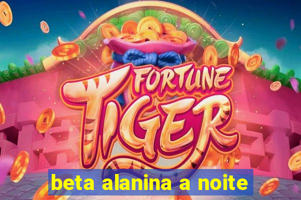 beta alanina a noite